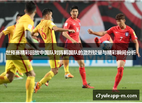 世预赛精彩回放中国队对阵韩国队的激烈较量与精彩瞬间分析