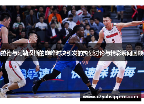 拉德与阿勒汉斯的巅峰对决引发的热烈讨论与精彩瞬间回顾