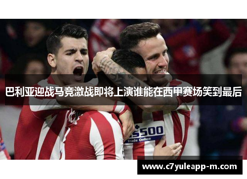 巴利亚迎战马竞激战即将上演谁能在西甲赛场笑到最后